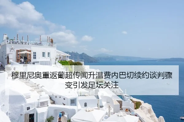 穆里尼奥重返葡超传闻升温费内巴切续约谈判骤变引发足坛关注