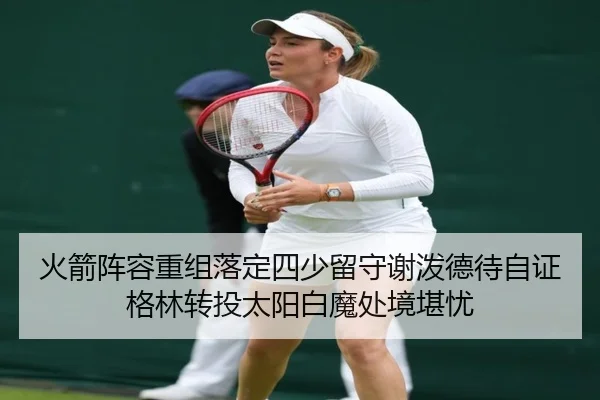 火箭阵容重组落定四少留守谢泼德待自证格林转投太阳白魔处境堪忧