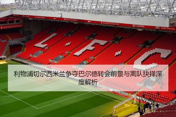 利物浦切尔西米兰争夺巴尔德转会前景与离队抉择深度解析